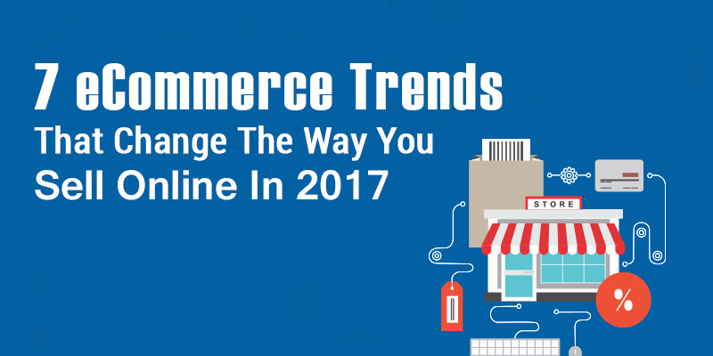 7 eCommerce Trends That Change The Way You Sell Online In 2017 7 eCommerce Trends That Change The Way You Sell Online In 2017